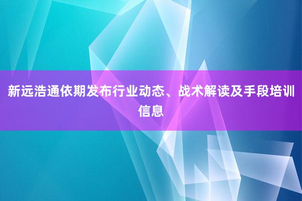 新远浩通依期发布行业动态、战术解读及手段培训信息